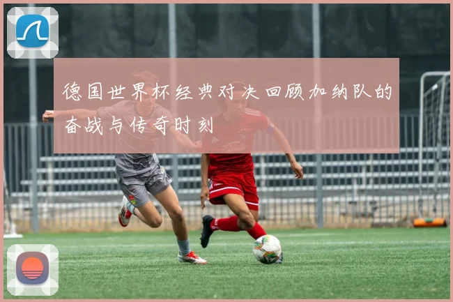 德国世界杯经典对决回顾加纳队的奋战与传奇时刻