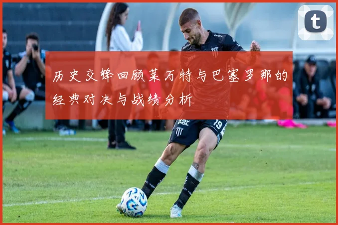 历史交锋回顾莱万特与巴塞罗那的经典对决与战绩分析