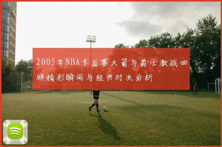 2005年NBA季后赛火箭与爵士激战回顾精彩瞬间与经典对决分析