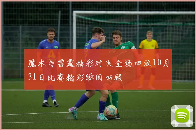 魔术与雷霆精彩对决全场回放10月31日比赛精彩瞬间回顾