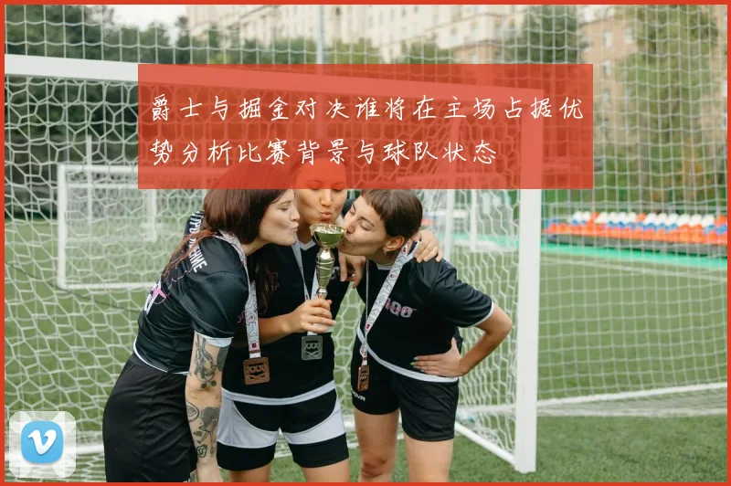 爵士与掘金对决谁将在主场占据优势分析比赛背景与球队状态