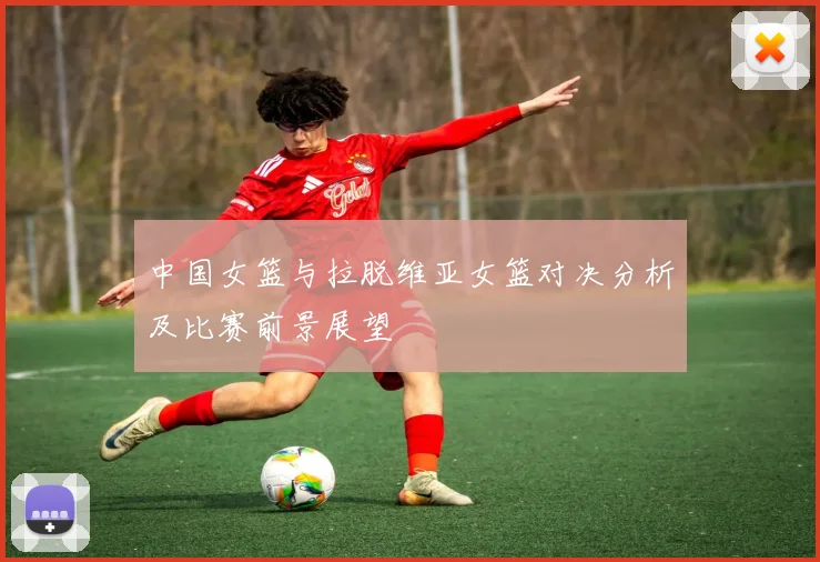 中国女篮与拉脱维亚女篮对决分析及比赛前景展望