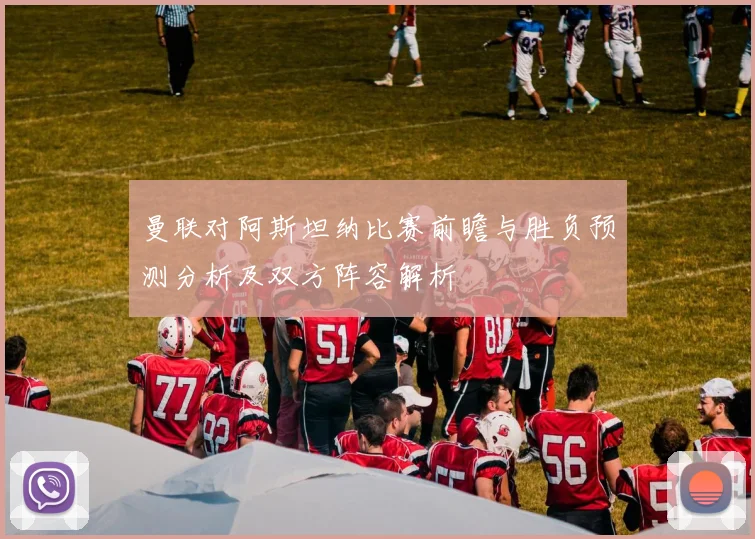 曼联对阿斯坦纳比赛前瞻与胜负预测分析及双方阵容解析