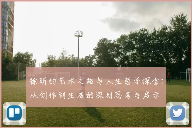 徐昕的艺术之路与人生哲学探索：从创作到生活的深刻思考与启示