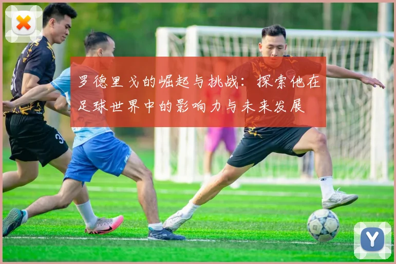 罗德里戈的崛起与挑战：探索他在足球世界中的影响力与未来发展