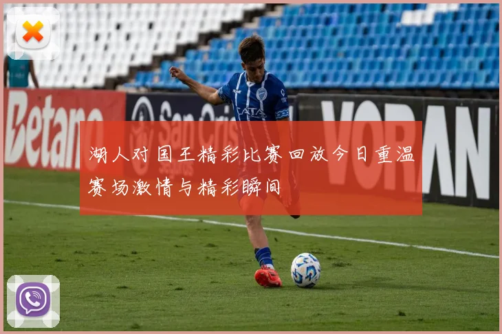 湖人对国王精彩比赛回放今日重温赛场激情与精彩瞬间