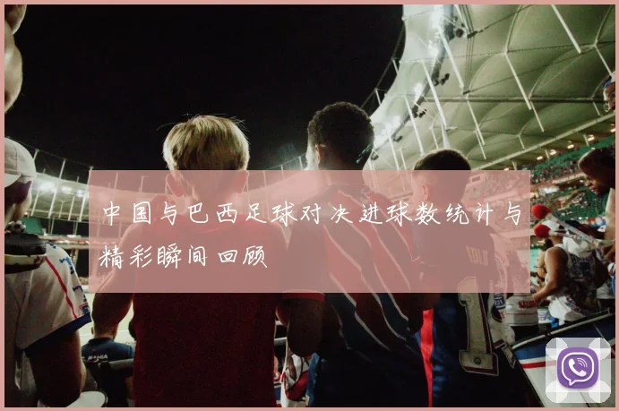 中国与巴西足球对决进球数统计与精彩瞬间回顾
