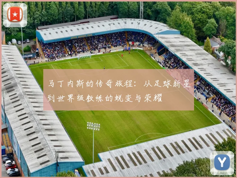 马丁内斯的传奇旅程：从足球新星到世界级教练的蜕变与荣耀