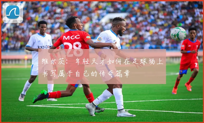 维尔茨：年轻天才如何在足球场上书写属于自己的传奇篇章