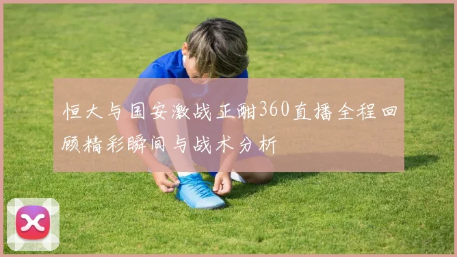 恒大与国安激战正酣360直播全程回顾精彩瞬间与战术分析