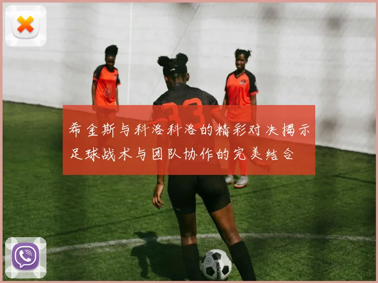 希金斯与科洛科洛的精彩对决揭示足球战术与团队协作的完美结合