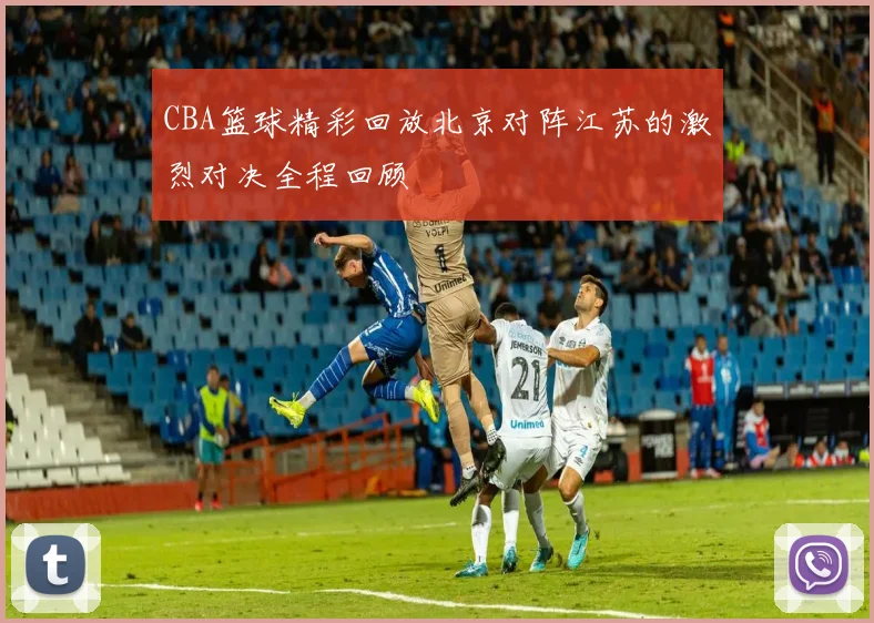 CBA篮球精彩回放北京对阵江苏的激烈对决全程回顾